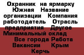 Охранник. на ярмарку Южная › Название организации ­ Компания-работодатель › Отрасль предприятия ­ Другое › Минимальный оклад ­ 9 500 - Все города Работа » Вакансии   . Крым,Керчь